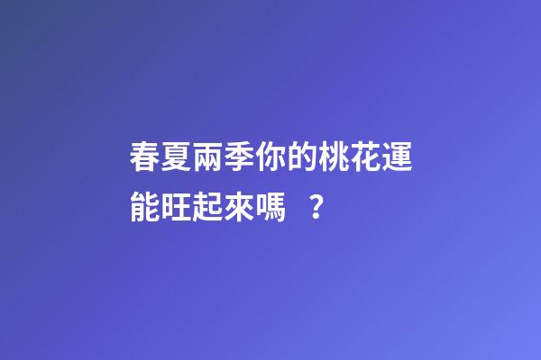 春夏兩季你的桃花運能旺起來嗎？